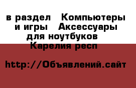  в раздел : Компьютеры и игры » Аксессуары для ноутбуков . Карелия респ.